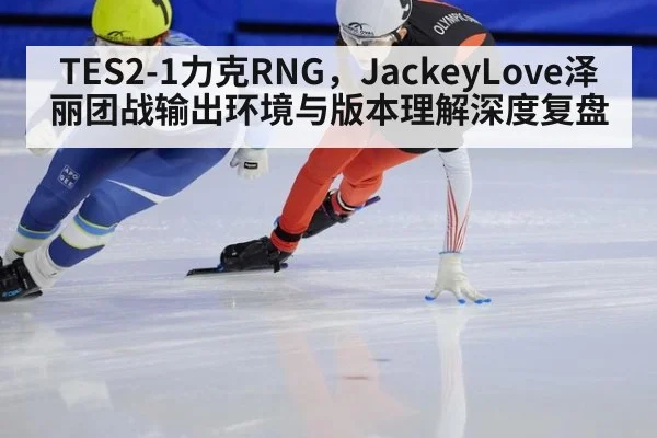 TES2-1力克RNG，JackeyLove泽丽团战输出环境与版本理解深度复盘