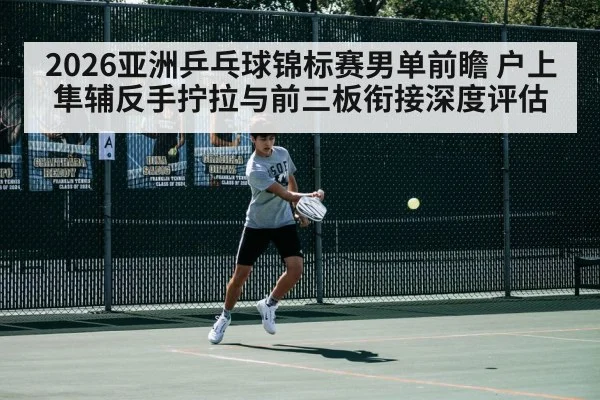 2026亚洲乒乓球锦标赛男单前瞻 户上隼辅反手拧拉与前三板衔接深度评估