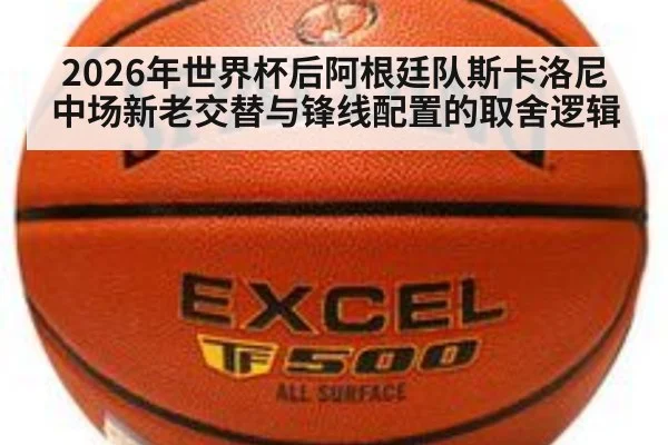 2026年世界杯后阿根廷队斯卡洛尼中场新老交替与锋线配置的取舍逻辑