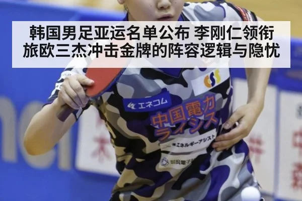 韩国男足亚运名单公布 李刚仁领衔旅欧三杰冲击金牌的阵容逻辑与隐忧