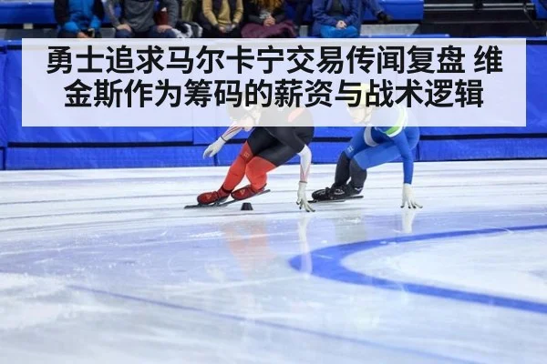 勇士追求马尔卡宁交易传闻复盘 维金斯作为筹码的薪资与战术逻辑