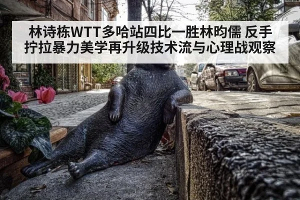 林诗栋WTT多哈站四比一胜林昀儒 反手拧拉暴力美学再升级技术流与心理战观察