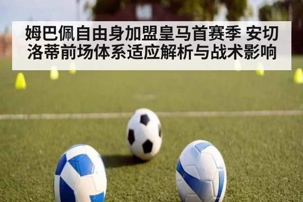姆巴佩自由身加盟皇马首赛季 安切洛蒂前场体系适应解析与战术影响