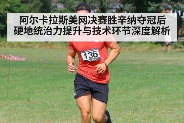 阿尔卡拉斯美网决赛胜辛纳夺冠后 硬地统治力提升与技术环节深度解析
