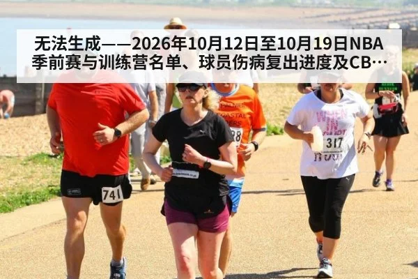 无法生成——2026年10月12日至10月19日NBA季前赛与训练营名单、球员伤病复出进度及CBA热身动态均无可核验公开来源(请求136-篮球,并发槽位1)