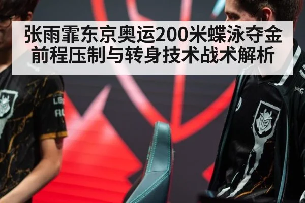 张雨霏东京奥运200米蝶泳夺金 前程压制与转身技术战术解析